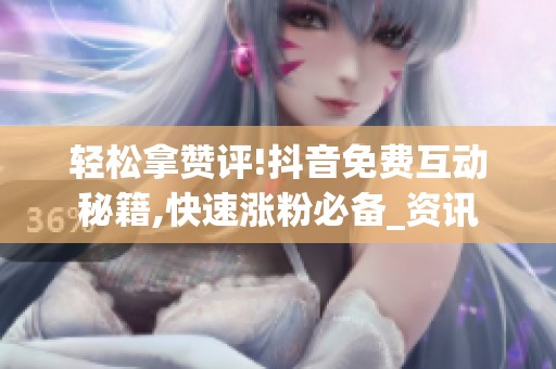 轻松拿赞评!抖音免费互动秘籍,快速涨粉必备_资讯 轻松拿赞评!抖音免费互动秘籍,快速涨粉必备_资讯