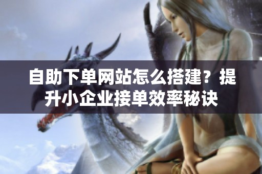 自助下单网站怎么搭建?提升小企业接单效率秘诀 自助下单网站怎么搭建?提升小企业接单效率秘诀