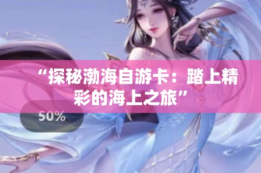 “探秘渤海自游卡:踏上精彩的海上之旅” “探秘渤海自游卡:踏上精彩的海上之旅”