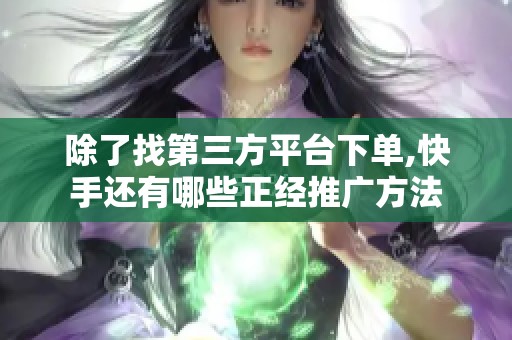 除了找第三方平台下单,快手还有哪些正经推广方法