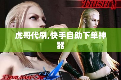 虎哥代刷,快手自助下单神器 虎哥代刷,快手自助下单神器