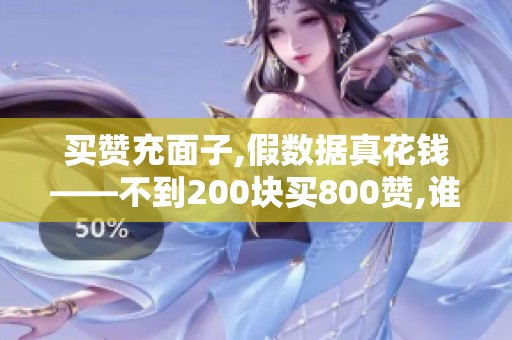 买赞充面子,假数据真花钱——不到200块买800赞,谁在买单? 买赞充面子,假数据真花钱——不到200块买800赞,谁在买单?