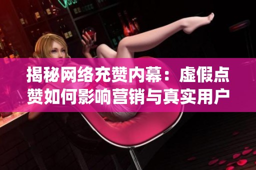 揭秘网络充赞内幕：虚假点赞如何影响营销与真实用户_资讯