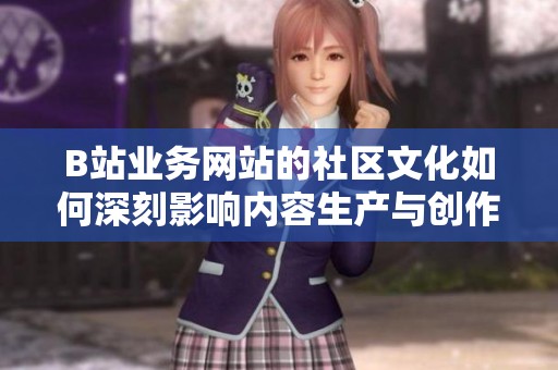 B站业务网站的社区文化如何深刻影响内容生产与创作者生态 B站业务网站的社区文化如何深刻影响内容生产与创作者生态