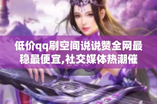 低价qq刷空间说说赞全网最稳最便宜,社交媒体热潮催生互动经济新形态 低价qq刷空间说说赞全网最稳最便宜,社交媒体热潮催生互动经济新形态