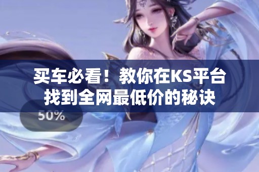 买车必看!教你在KS平台找到全网最低价的秘诀 买车必看!教你在KS平台找到全网最低价的秘诀