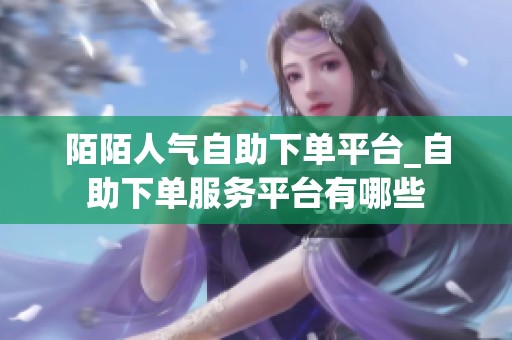 陌陌人气自助下单平台_自助下单服务平台有哪些