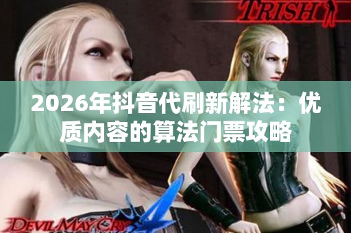 2026年抖音代刷新解法：优质内容的算法门票攻略
