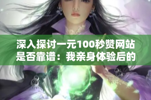 深入探讨一元100秒赞网站是否靠谱:我亲身体验后的真实反馈 深入探讨一元100秒赞网站是否靠谱:我亲身体验后的真实反馈