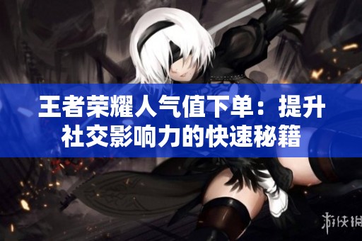 王者荣耀人气值下单:提升社交影响力的快速秘籍 王者荣耀人气值下单:提升社交影响力的快速秘籍