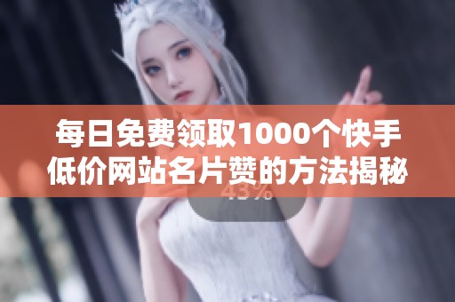 每日免费领取1000个快手低价网站名片赞的方法揭秘 每日免费领取1000个快手低价网站名片赞的方法揭秘