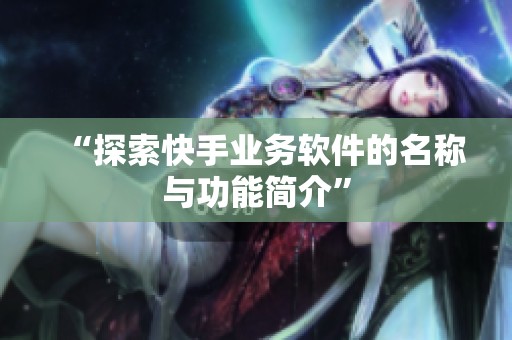 “探索快手业务软件的名称与功能简介” “探索快手业务软件的名称与功能简介”