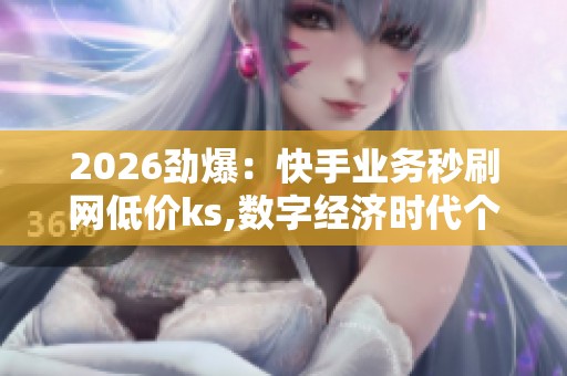 2026劲爆:快手业务秒刷网低价ks,数字经济时代个人信息安全引深思 2026劲爆:快手业务秒刷网低价ks,数字经济时代个人信息安全引深思