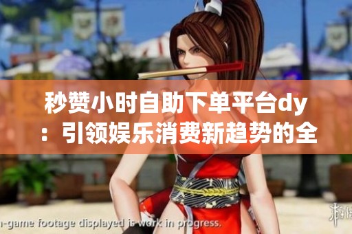 秒赞小时自助下单平台dy：引领娱乐消费新趋势的全新互动模式