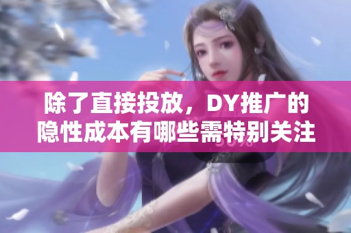 除了直接投放，DY推广的隐性成本有哪些需特别关注的？