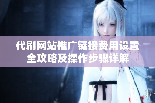 代刷网站推广链接费用设置全攻略及操作步骤详解 代刷网站推广链接费用设置全攻略及操作步骤详解