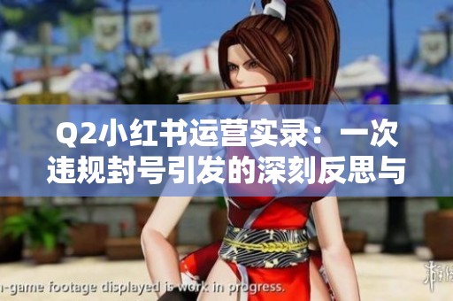 Q2小红书运营实录:一次违规封号引发的深刻反思与启示 Q2小红书运营实录:一次违规封号引发的深刻反思与启示