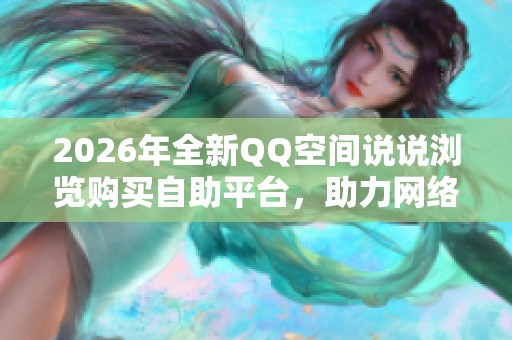 2026年全新QQ空间说说浏览购买自助平台,助力网络流量变现的全面指南 2026年全新QQ空间说说浏览购买自助平台,助力网络流量变现的全面指南