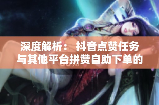 深度解析: 抖音点赞任务与其他平台拼赞自助下单的独特区别 深度解析: 抖音点赞任务与其他平台拼赞自助下单的独特区别