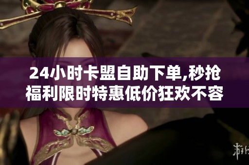 24小时卡盟自助下单,秒抢福利限时特惠低价狂欢不容错过 24小时卡盟自助下单,秒抢福利限时特惠低价狂欢不容错过