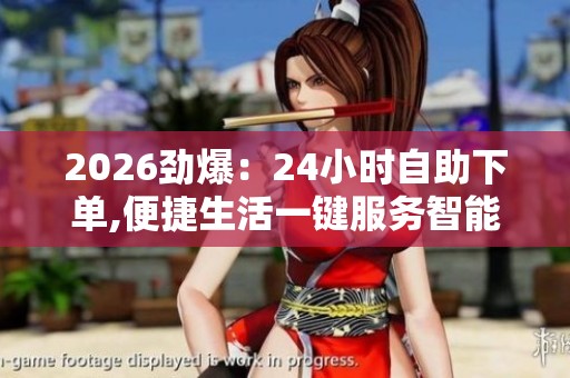 2026劲爆:24小时自助下单,便捷生活一键服务智能选购随心所欲差异 2026劲爆:24小时自助下单,便捷生活一键服务智能选购随心所欲差异