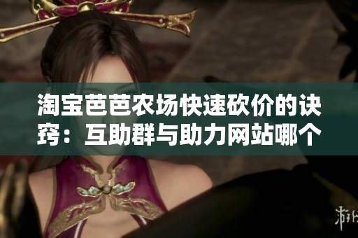 淘宝芭芭农场快速砍价的诀窍:互助群与助力网站哪个更靠谱? 淘宝芭芭农场快速砍价的诀窍:互助群与助力网站哪个更靠谱?