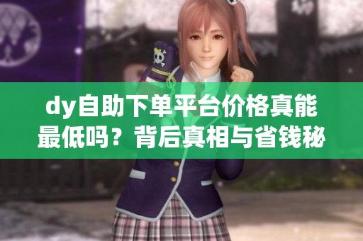 dy自助下单平台价格真能最低吗？背后真相与省钱秘诀