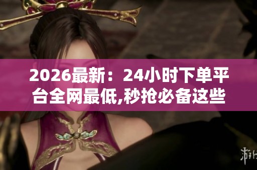 2026最新：24小时下单平台全网最低,秒抢必备这些独家福利限时放送