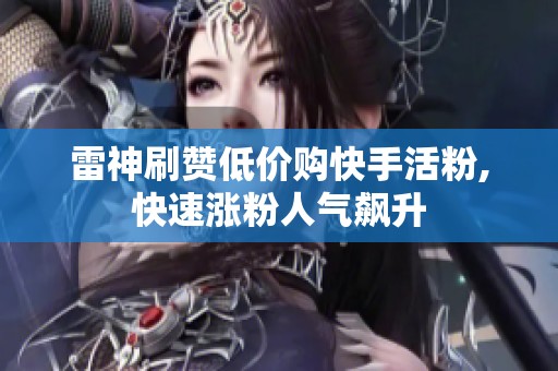 雷神刷赞低价购快手活粉,快速涨粉人气飙升 雷神刷赞低价购快手活粉,快速涨粉人气飙升