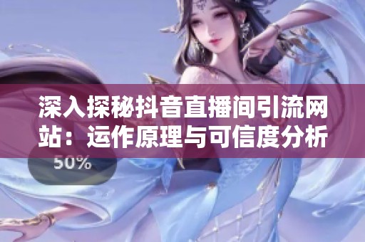 深入探秘抖音直播间引流网站:运作原理与可信度分析 深入探秘抖音直播间引流网站:运作原理与可信度分析