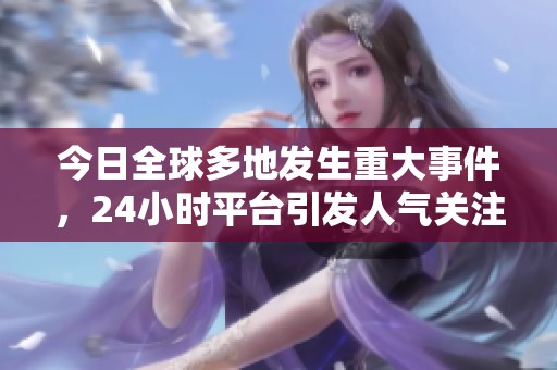 今日全球多地发生重大事件,24小时平台引发人气关注 今日全球多地发生重大事件,24小时平台引发人气关注