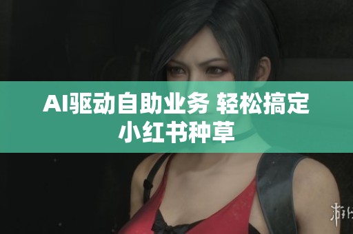 AI驱动自助业务 轻松搞定小红书种草 AI驱动自助业务 轻松搞定小红书种草
