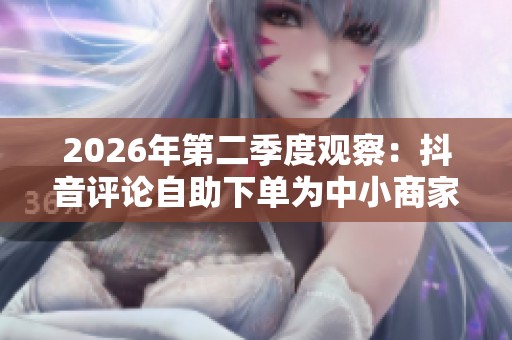 2026年第二季度观察:抖音评论自助下单为中小商家带来的新机遇与挑战 2026年第二季度观察:抖音评论自助下单为中小商家带来的新机遇与挑战