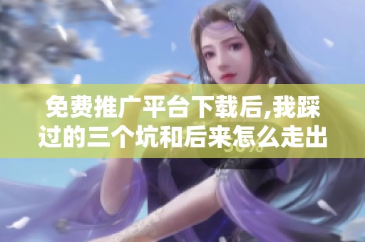 免费推广平台下载后,我踩过的三个坑和后来怎么走出来的 免费推广平台下载后,我踩过的三个坑和后来怎么走出来的
