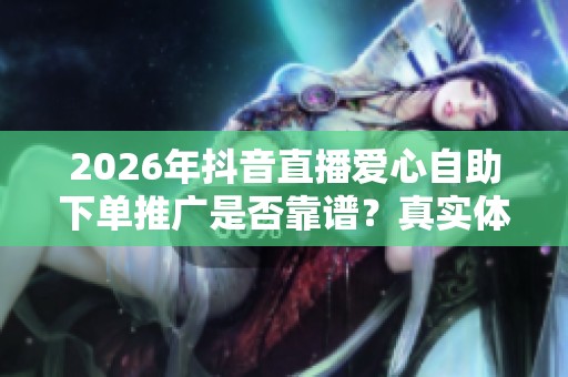 2026年抖音直播爱心自助下单推广是否靠谱?真实体验深度分析 2026年抖音直播爱心自助下单推广是否靠谱?真实体验深度分析