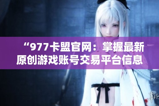 “977卡盟官网:掌握最新原创游戏账号交易平台信息” “977卡盟官网:掌握最新原创游戏账号交易平台信息”