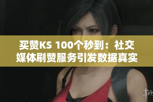 买赞KS 100个秒到:社交媒体刷赞服务引发数据真实性及伦理争议 买赞KS 100个秒到:社交媒体刷赞服务引发数据真实性及伦理争议
