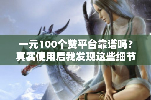 一元100个赞平台靠谱吗？真实使用后我发现这些细节
