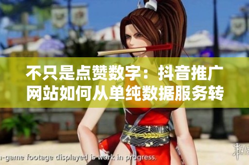 不只是点赞数字:抖音推广网站如何从单纯数据服务转向内容协同与 不只是点赞数字:抖音推广网站如何从单纯数据服务转向内容协同与