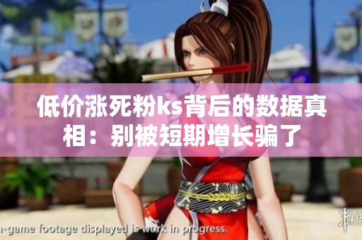 低价涨死粉ks背后的数据真相:别被短期增长骗了 低价涨死粉ks背后的数据真相:别被短期增长骗了