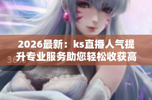 2026最新:ks直播人气提升专业服务助您轻松收获高人气在线互动下单 2026最新:ks直播人气提升专业服务助您轻松收获高人气在线互动下单