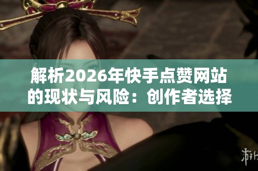 解析2026年快手点赞网站的现状与风险：创作者选择渠道的最佳指南