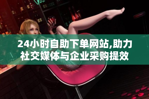24小时自助下单网站,助力社交媒体与企业采购提效 24小时自助下单网站,助力社交媒体与企业采购提效