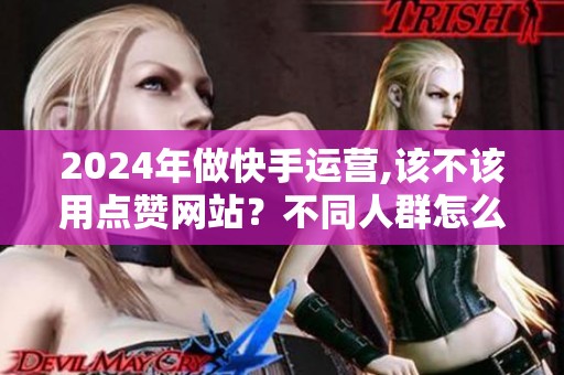 2024年做快手运营,该不该用点赞网站?不同人群怎么选? 2024年做快手运营,该不该用点赞网站?不同人群怎么选?