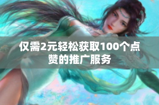 仅需2元轻松获取100个点赞的推广服务 仅需2元轻松获取100个点赞的推广服务