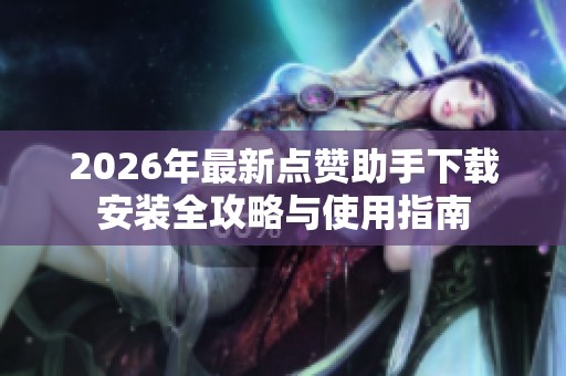 2026年最新点赞助手下载安装全攻略与使用指南 2026年最新点赞助手下载安装全攻略与使用指南