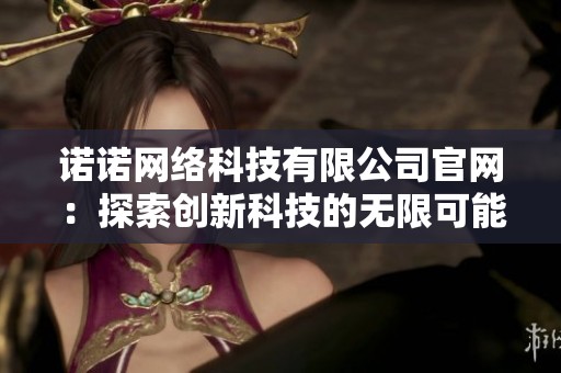 诺诺网络科技有限公司官网:探索创新科技的无限可能 诺诺网络科技有限公司官网:探索创新科技的无限可能