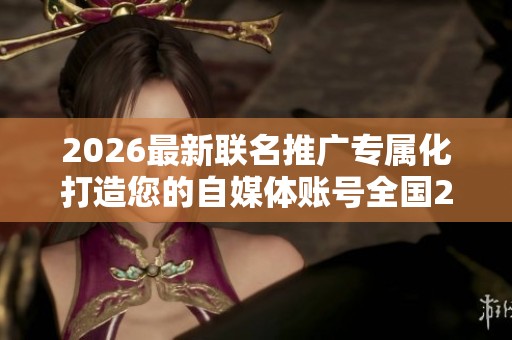 2026最新联名推广专属化打造您的自媒体账号全国24小时各售后受理 2026最新联名推广专属化打造您的自媒体账号全国24小时各售后受理