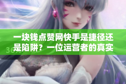 一块钱点赞网快手是捷径还是陷阱?一位运营者的真实反馈 一块钱点赞网快手是捷径还是陷阱?一位运营者的真实反馈