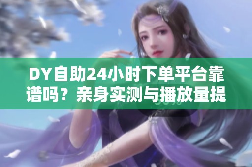 DY自助24小时下单平台靠谱吗?亲身实测与播放量提升技巧分享 DY自助24小时下单平台靠谱吗?亲身实测与播放量提升技巧分享